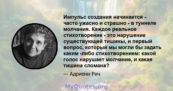 Импульс создания начинается - часто ужасно и страшно - в туннеле молчания. Каждое реальное стихотворение - это нарушение существующей тишины, и первый вопрос, который мы могли бы задать каким -либо стихотворением: какой 