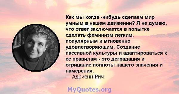 Как мы когда -нибудь сделаем мир умным в нашем движении? Я не думаю, что ответ заключается в попытке сделать феминизм легким, популярным и мгновенно удовлетворяющим. Создание пассивной культуры и адаптироваться к ее