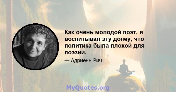 Как очень молодой поэт, я воспитывал эту догму, что политика была плохой для поэзии.