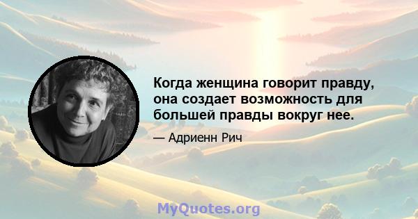 Когда женщина говорит правду, она создает возможность для большей правды вокруг нее.