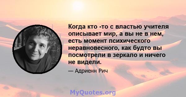 Когда кто -то с властью учителя описывает мир, а вы не в нем, есть момент психического неравновесного, как будто вы посмотрели в зеркало и ничего не видели.