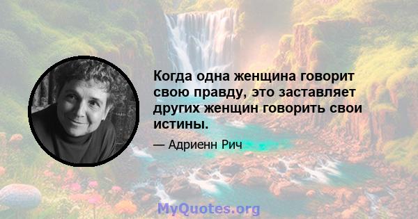 Когда одна женщина говорит свою правду, это заставляет других женщин говорить свои истины.