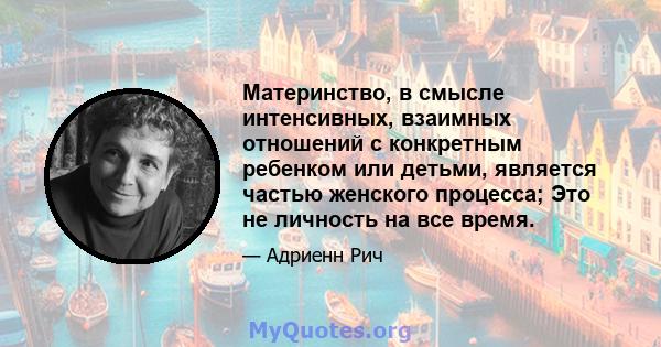 Материнство, в смысле интенсивных, взаимных отношений с конкретным ребенком или детьми, является частью женского процесса; Это не личность на все время.