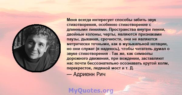 Меня всегда интересует способы забить звук стихотворения, особенно стихотворение с длинными линиями. Пространства внутри линии, двойные колоны, черты, являются признаками паузы, дыхания, срочности, они не являются