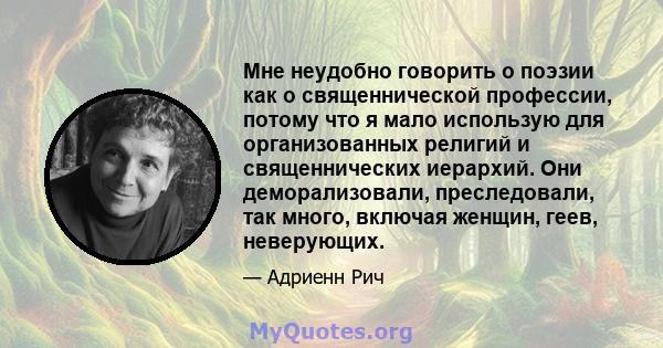 Мне неудобно говорить о поэзии как о священнической профессии, потому что я мало использую для организованных религий и священнических иерархий. Они деморализовали, преследовали, так много, включая женщин, геев,