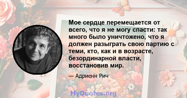 Мое сердце перемещается от всего, что я не могу спасти: так много было уничтожено, что я должен разыграть свою партию с теми, кто, как и в возрасте, безординарной власти, восстановив мир.