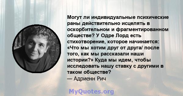 Могут ли индивидуальные психические раны действительно исцелять в оскорбительном и фрагментированном обществе? У Одре Лорд есть стихотворение, которое начинается: «Что мы хотим друг от друга/ после того, как мы