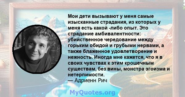 Мои дети вызывают у меня самые изысканные страдания, из которых у меня есть какой -либо опыт. Это страдание амбивалентности: убийственное чередование между горьким обидой и грубыми нервами, а также блаженное