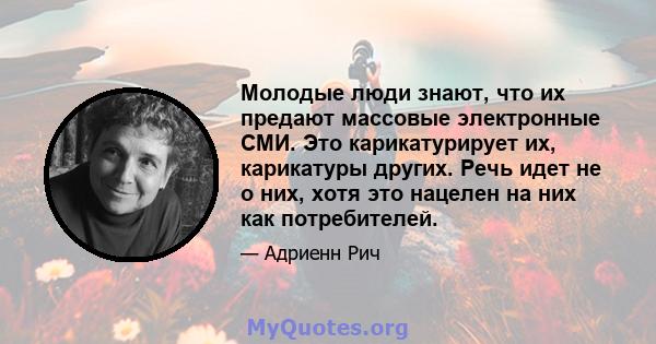 Молодые люди знают, что их предают массовые электронные СМИ. Это карикатурирует их, карикатуры других. Речь идет не о них, хотя это нацелен на них как потребителей.