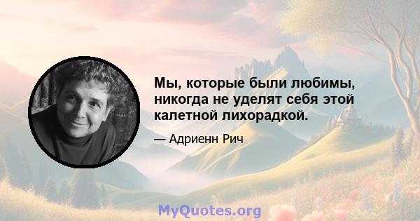 Мы, которые были любимы, никогда не уделят себя этой калетной лихорадкой.