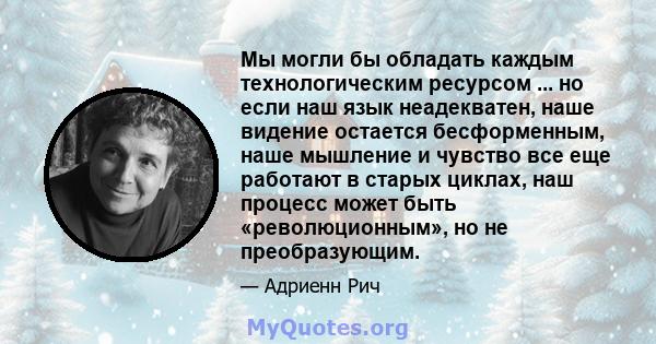 Мы могли бы обладать каждым технологическим ресурсом ... но если наш язык неадекватен, наше видение остается бесформенным, наше мышление и чувство все еще работают в старых циклах, наш процесс может быть