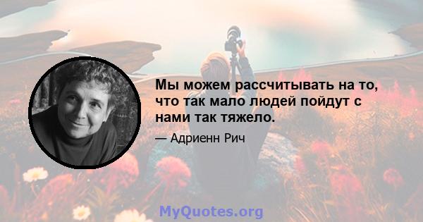 Мы можем рассчитывать на то, что так мало людей пойдут с нами так тяжело.