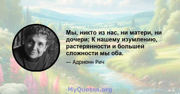 Мы, никто из нас, ни матери, ни дочери; К нашему изумлению, растерянности и большей сложности мы оба.