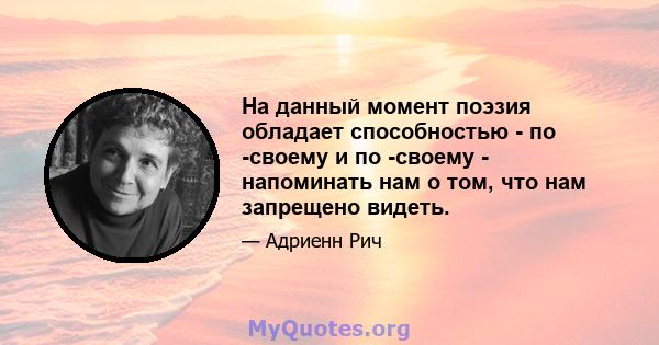 На данный момент поэзия обладает способностью - по -своему и по -своему - напоминать нам о том, что нам запрещено видеть.