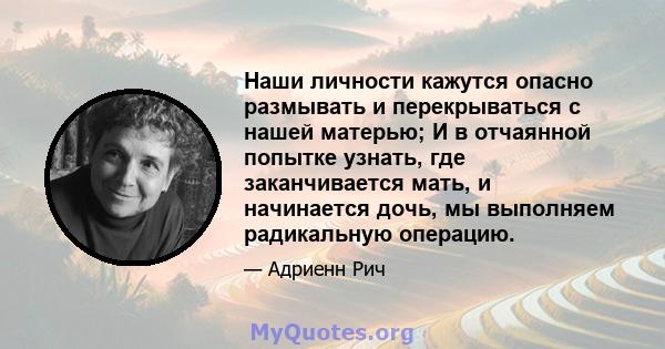 Наши личности кажутся опасно размывать и перекрываться с нашей матерью; И в отчаянной попытке узнать, где заканчивается мать, и начинается дочь, мы выполняем радикальную операцию.