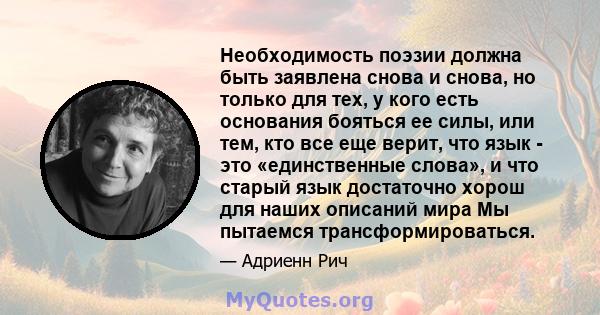 Необходимость поэзии должна быть заявлена ​​снова и снова, но только для тех, у кого есть основания бояться ее силы, или тем, кто все еще верит, что язык - это «единственные слова», и что старый язык достаточно хорош