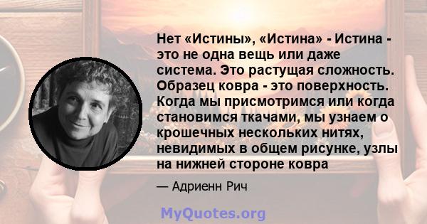 Нет «Истины», «Истина» - Истина - это не одна вещь или даже система. Это растущая сложность. Образец ковра - это поверхность. Когда мы присмотримся или когда становимся ткачами, мы узнаем о крошечных нескольких нитях,