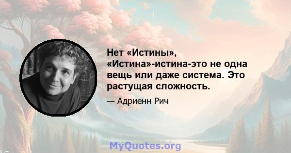 Нет «Истины», «Истина»-истина-это не одна вещь или даже система. Это растущая сложность.