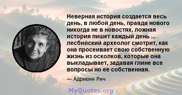 Неверная история создается весь день, в любой день, правда нового никогда не в новостях, ложная история пишет каждый день ... лесбийский археолог смотрит, как она просеивает свою собственную жизнь из осколков, которые