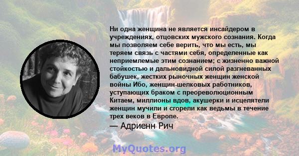 Ни одна женщина не является инсайдером в учреждениях, отцовских мужского сознания. Когда мы позволяем себе верить, что мы есть, мы теряем связь с частями себя, определенные как неприемлемые этим сознанием; с жизненно