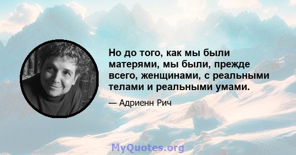 Но до того, как мы были матерями, мы были, прежде всего, женщинами, с реальными телами и реальными умами.