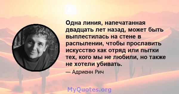 Одна линия, напечатанная двадцать лет назад, может быть выплестилась на стене в распылении, чтобы прославить искусство как отряд или пытки тех, кого мы не любили, но также не хотели убивать.