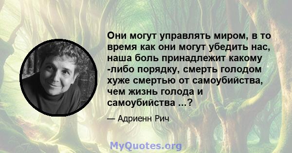 Они могут управлять миром, в то время как они могут убедить нас, наша боль принадлежит какому -либо порядку, смерть голодом хуже смертью от самоубийства, чем жизнь голода и самоубийства ...?