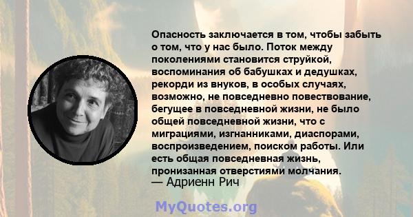 Опасность заключается в том, чтобы забыть о том, что у нас было. Поток между поколениями становится струйкой, воспоминания об бабушках и дедушках, рекорди из внуков, в особых случаях, возможно, не повседневно