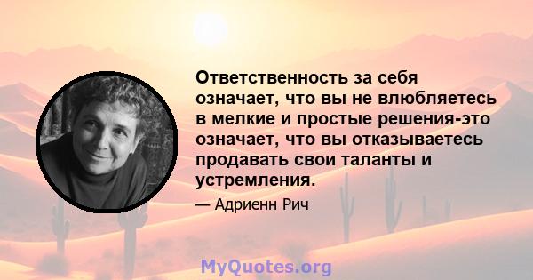 Ответственность за себя означает, что вы не влюбляетесь в мелкие и простые решения-это означает, что вы отказываетесь продавать свои таланты и устремления.