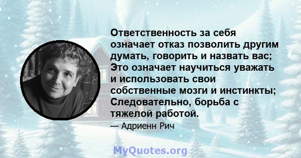 Ответственность за себя означает отказ позволить другим думать, говорить и назвать вас; Это означает научиться уважать и использовать свои собственные мозги и инстинкты; Следовательно, борьба с тяжелой работой.