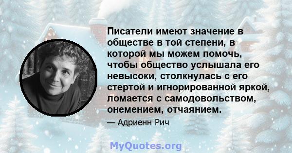 Писатели имеют значение в обществе в той степени, в которой мы можем помочь, чтобы общество услышала его невысоки, столкнулась с его стертой и игнорированной яркой, ломается с самодовольством, онемением, отчаянием.