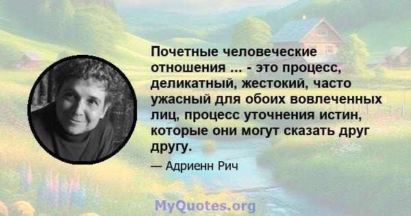 Почетные человеческие отношения ... - это процесс, деликатный, жестокий, часто ужасный для обоих вовлеченных лиц, процесс уточнения истин, которые они могут сказать друг другу.