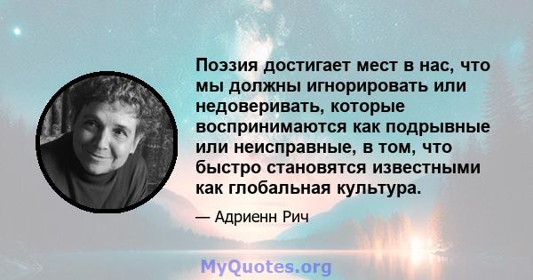 Поэзия достигает мест в нас, что мы должны игнорировать или недоверивать, которые воспринимаются как подрывные или неисправные, в том, что быстро становятся известными как глобальная культура.