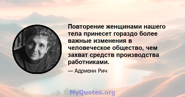 Повторение женщинами нашего тела принесет гораздо более важные изменения в человеческое общество, чем захват средств производства работниками.