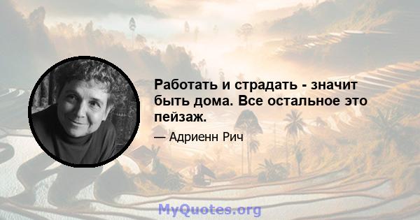 Работать и страдать - значит быть дома. Все остальное это пейзаж.