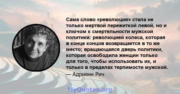 Сама слово «революция» стала не только мертвой пережиткой левой, но и ключом к смертельности мужской политики: революцией колеса, которая в конце концов возвращается в то же место; вращающаяся дверь политики, которая