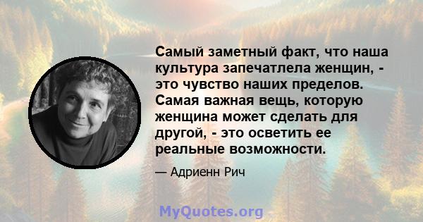 Самый заметный факт, что наша культура запечатлела женщин, - это чувство наших пределов. Самая важная вещь, которую женщина может сделать для другой, - это осветить ее реальные возможности.