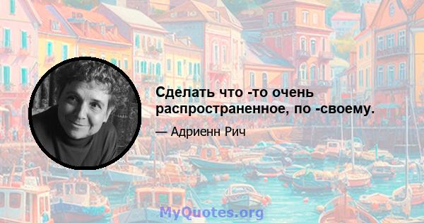 Сделать что -то очень распространенное, по -своему.