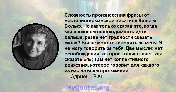 Сложность произнесения фразы от восточногерманской писателя Кристы Вольф. Но как только сказав это, когда мы осознаем необходимость идти дальше, разве нет трудности сказать «мы»? Вы не можете говорить за меня. Я не могу 