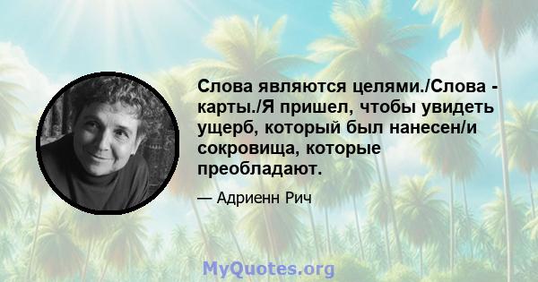 Слова являются целями./Слова - карты./Я пришел, чтобы увидеть ущерб, который был нанесен/и сокровища, которые преобладают.