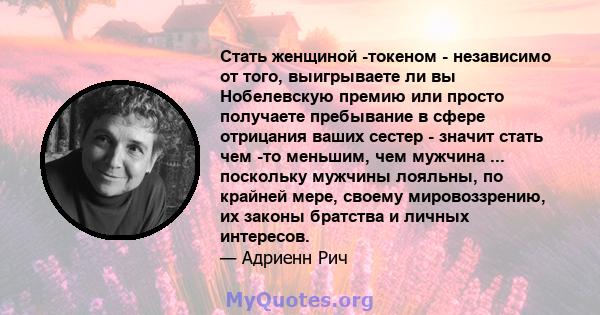 Стать женщиной -токеном - независимо от того, выигрываете ли вы Нобелевскую премию или просто получаете пребывание в сфере отрицания ваших сестер - значит стать чем -то меньшим, чем мужчина ... поскольку мужчины