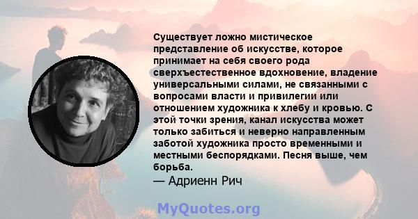 Существует ложно мистическое представление об искусстве, которое принимает на себя своего рода сверхъестественное вдохновение, владение универсальными силами, не связанными с вопросами власти и привилегии или отношением 