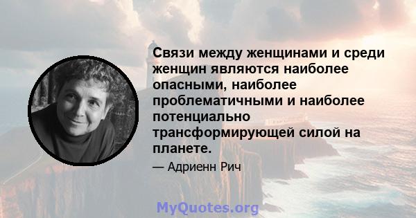 Связи между женщинами и среди женщин являются наиболее опасными, наиболее проблематичными и наиболее потенциально трансформирующей силой на планете.