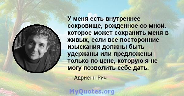 У меня есть внутреннее сокровище, рожденное со мной, которое может сохранить меня в живых, если все посторонние изыскания должны быть удержаны или предложены только по цене, которую я не могу позволить себе дать.