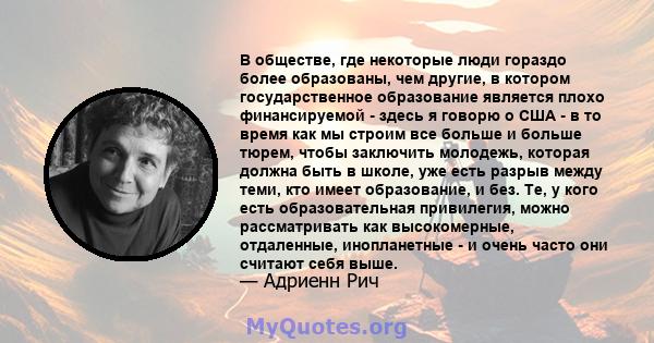 В обществе, где некоторые люди гораздо более образованы, чем другие, в котором государственное образование является плохо финансируемой - здесь я говорю о США - в то время как мы строим все больше и больше тюрем, чтобы