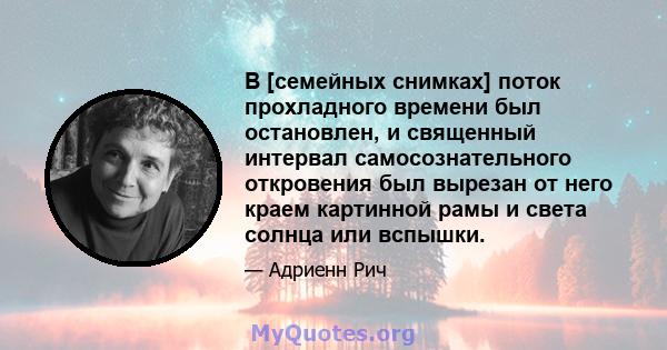 В [семейных снимках] поток прохладного времени был остановлен, и священный интервал самосознательного откровения был вырезан от него краем картинной рамы и света солнца или вспышки.