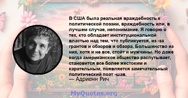 В США была реальная враждебность к политической поэзии, враждебность или, в лучшем случае, непонимание. Я говорю о тех, кто обладает институциональной властью над тем, что публикуется, из -за грантов и обзоров и обзора. 