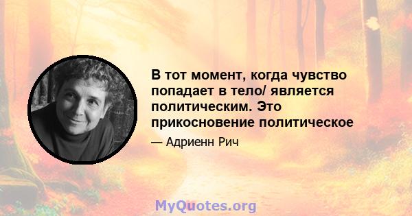 В тот момент, когда чувство попадает в тело/ является политическим. Это прикосновение политическое