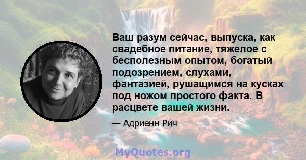 Ваш разум сейчас, выпуска, как свадебное питание, тяжелое с бесполезным опытом, богатый подозрением, слухами, фантазией, рушащимся на кусках под ножом простого факта. В расцвете вашей жизни.