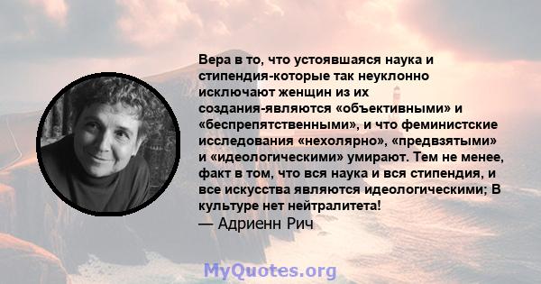 Вера в то, что устоявшаяся наука и стипендия-которые так неуклонно исключают женщин из их создания-являются «объективными» и «беспрепятственными», и что феминистские исследования «нехолярно», «предвзятыми» и